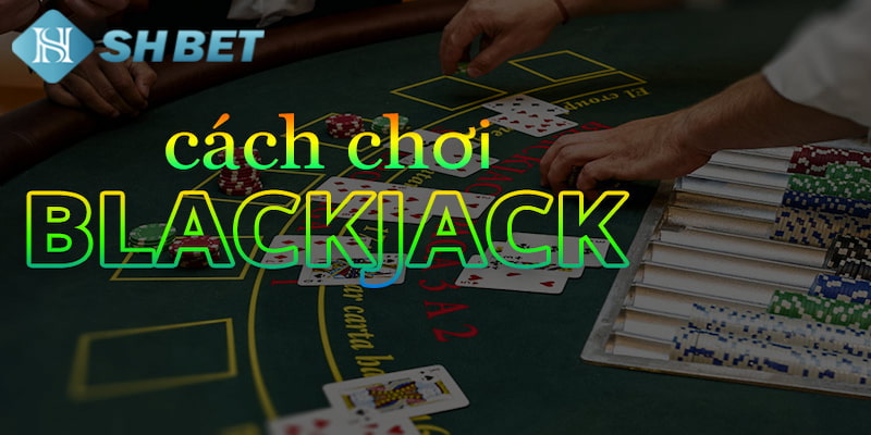 Hướng Dẫn Cách Chơi Blackjack Hay, Chuyên Nghiệp Như Cao Thủ